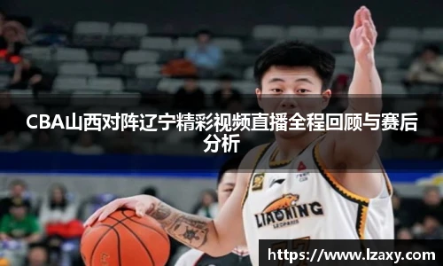 CBA山西对阵辽宁精彩视频直播全程回顾与赛后分析