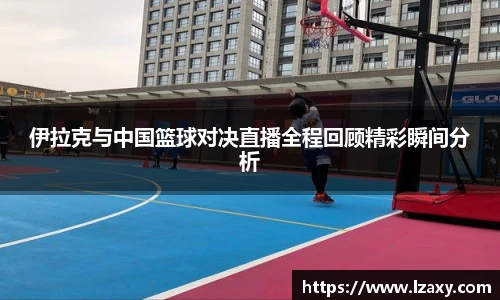 伊拉克与中国篮球对决直播全程回顾精彩瞬间分析