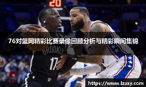76对篮网精彩比赛录像回顾分析与精彩瞬间集锦