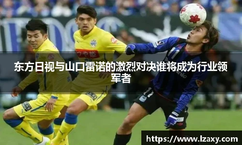 东方日视与山口雷诺的激烈对决谁将成为行业领军者