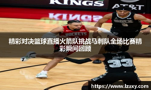 精彩对决篮球直播火箭队挑战马刺队全场比赛精彩瞬间回顾